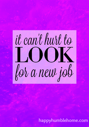 It can't hurt to look for a new job. This post changed the way I looked at my job and I am so much happier now! 
